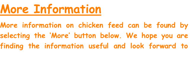 More Information

More information on chicken feed can be found by selecting the ‘More’ button below. We hope you are finding the information useful and look forward to you visiting us again soon.